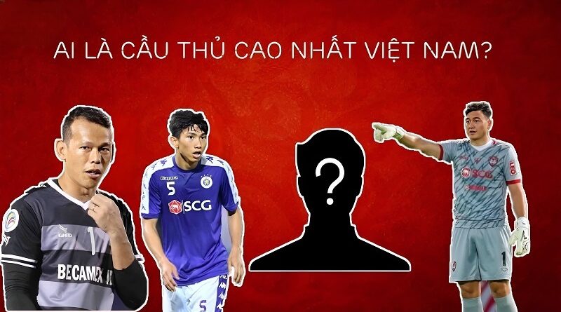 Top 10 cầu thủ cao nhất Việt Nam hiện nay cập nhật 2023 