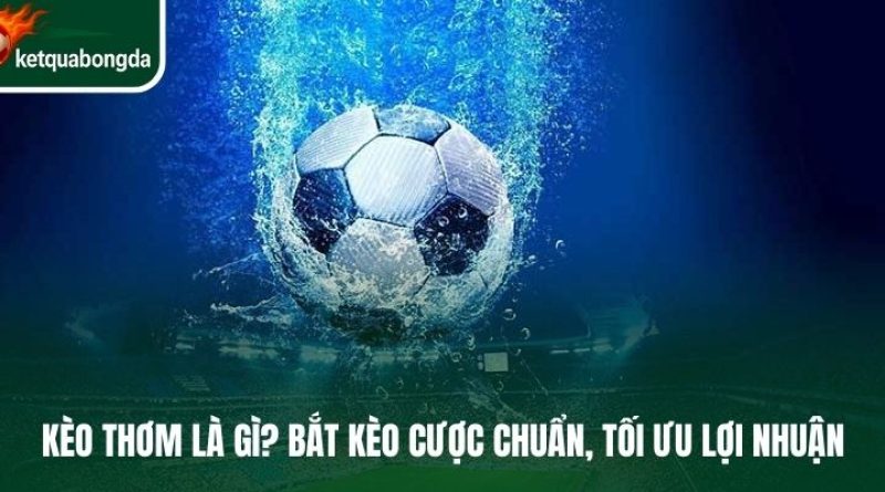 Kèo Thơm Là Gì? Bắt Kèo Cược Chuẩn, Tối Ưu Lợi Nhuận 